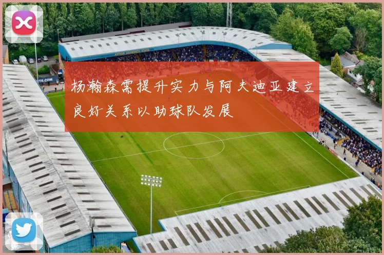 杨瀚森需提升实力与阿夫迪亚建立良好关系以助球队发展