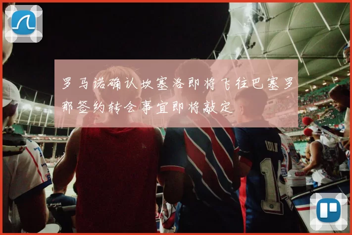 罗马诺确认坎塞洛即将飞往巴塞罗那签约转会事宜即将敲定
