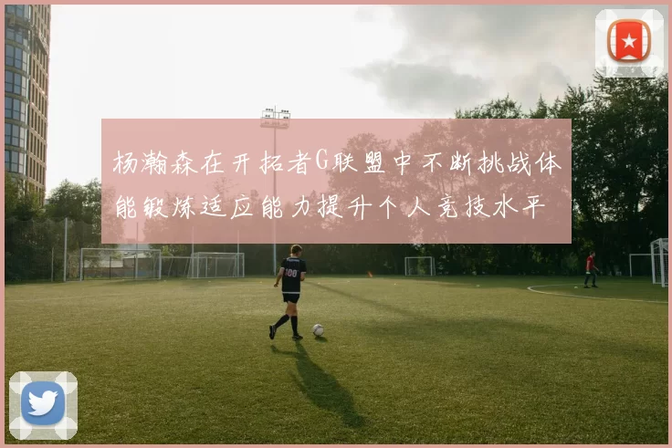 杨瀚森在开拓者G联盟中不断挑战体能锻炼适应能力提升个人竞技水平