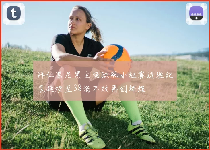 拜仁慕尼黑主场欧冠小组赛连胜纪录延续至38场不败再创辉煌