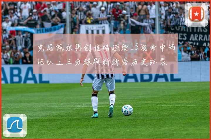 克尼佩尔再创佳绩连续15场命中两记以上三分球刷新新秀历史纪录