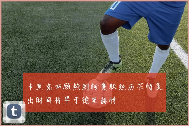 卡里克回顾热刺转曼联经历芒特复出时间将早于德里赫特
