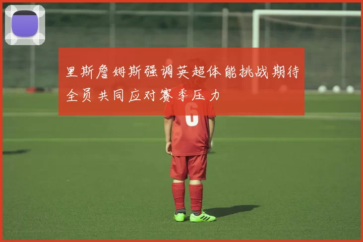 里斯詹姆斯强调英超体能挑战期待全员共同应对赛季压力