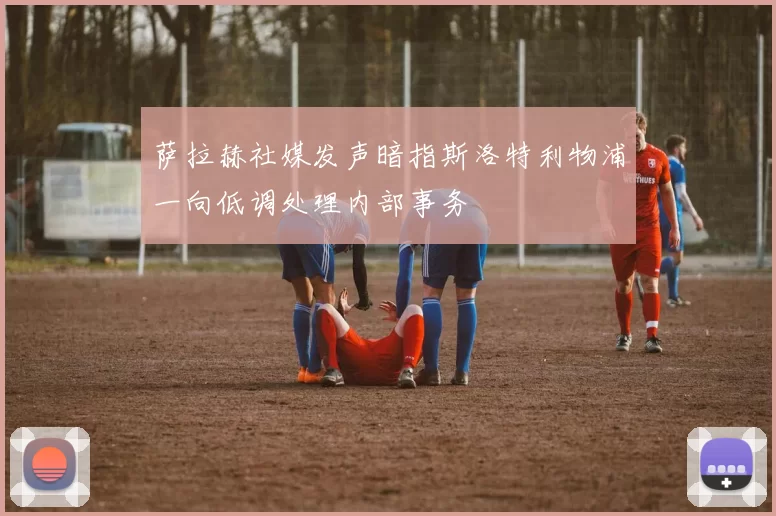 萨拉赫社媒发声暗指斯洛特利物浦一向低调处理内部事务