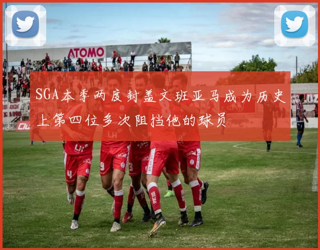 SGA本季两度封盖文班亚马成为历史上第四位多次阻挡他的球员