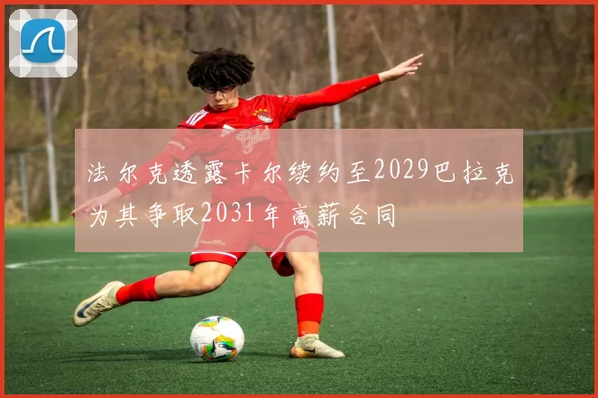 法尔克透露卡尔续约至2029巴拉克为其争取2031年高薪合同