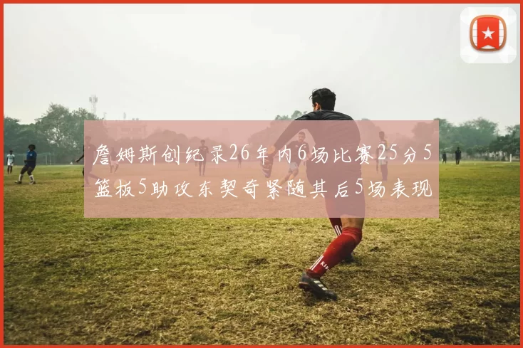 詹姆斯创纪录26年内6场比赛25分5篮板5助攻东契奇紧随其后5场表现出色