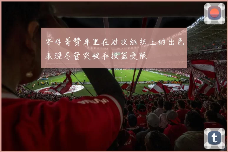 字母哥赞库里在进攻组织上的出色表现尽管突破和投篮受限