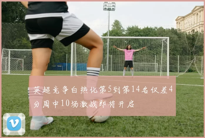 英超竞争白热化第5到第14名仅差4分周中10场激战即将开启